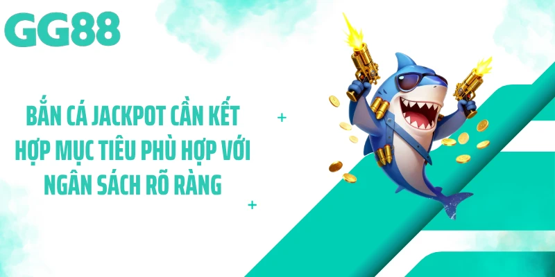 Bắn cá Jackpot cần kết hợp mục tiêu phù hợp với ngân sách rõ ràng