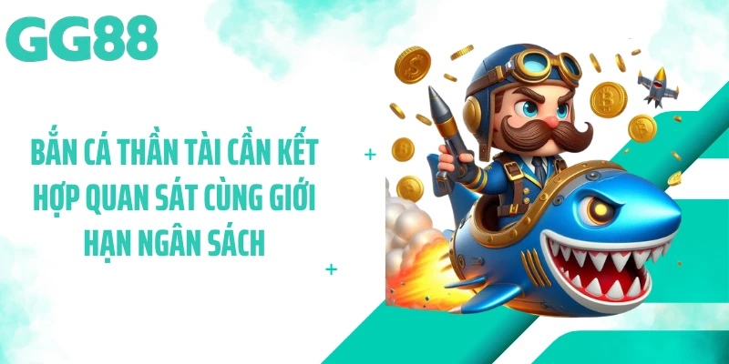Bắn cá thần tài cần kết hợp quan sát cùng giới hạn ngân sách